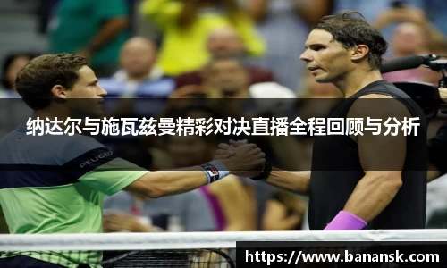 纳达尔与施瓦兹曼精彩对决直播全程回顾与分析