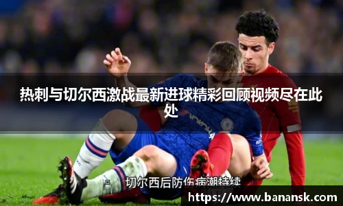 热刺与切尔西激战最新进球精彩回顾视频尽在此处